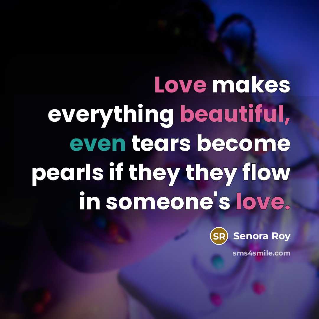 “Love makes everything beautiful, even tears become pearls if they they flow in someone's love.” quote by Senora Roy
