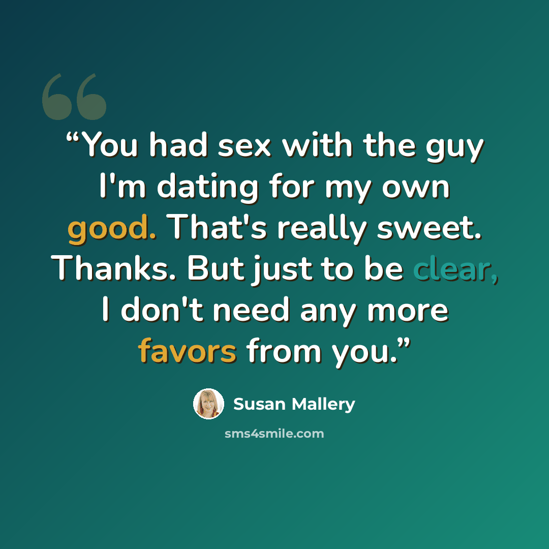 “You had sex with the guy I'm dating for my own good. That's really sweet. Thanks. But just to be clear, I don't need any more favors from you.” quote by Susan Mallery
