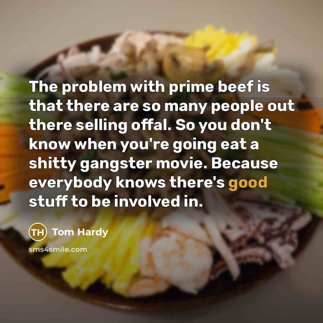“The problem with prime beef is that there are so many people out there selling offal. So you don't know when you're going eat a shitty gangster movie. Because everybody knows there's good stuff to be involved in.” quote by Tom Hardy