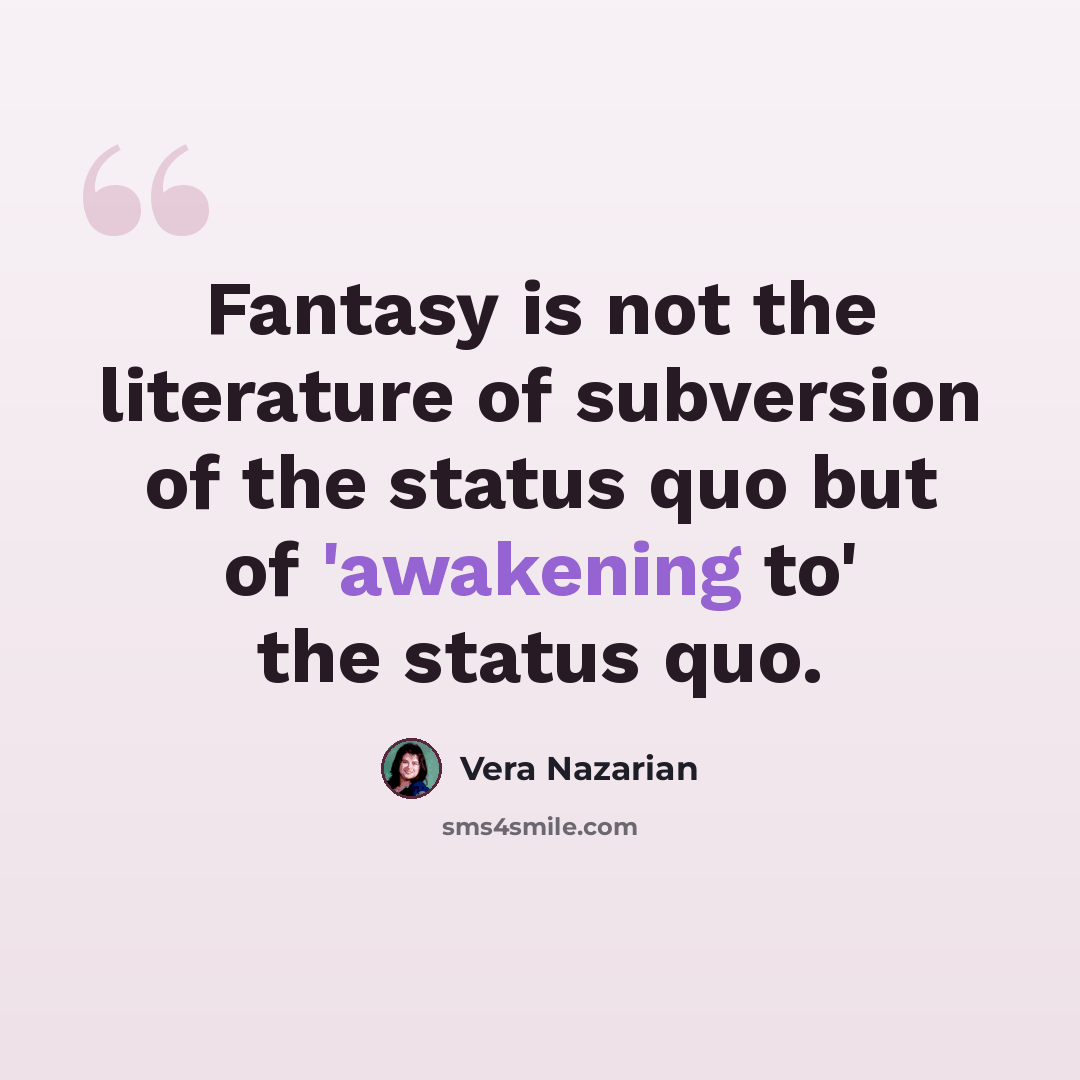 “Fantasy is not the literature of subversion of the status quo but of 'awakening to' the status quo.” quote by Vera Nazarian