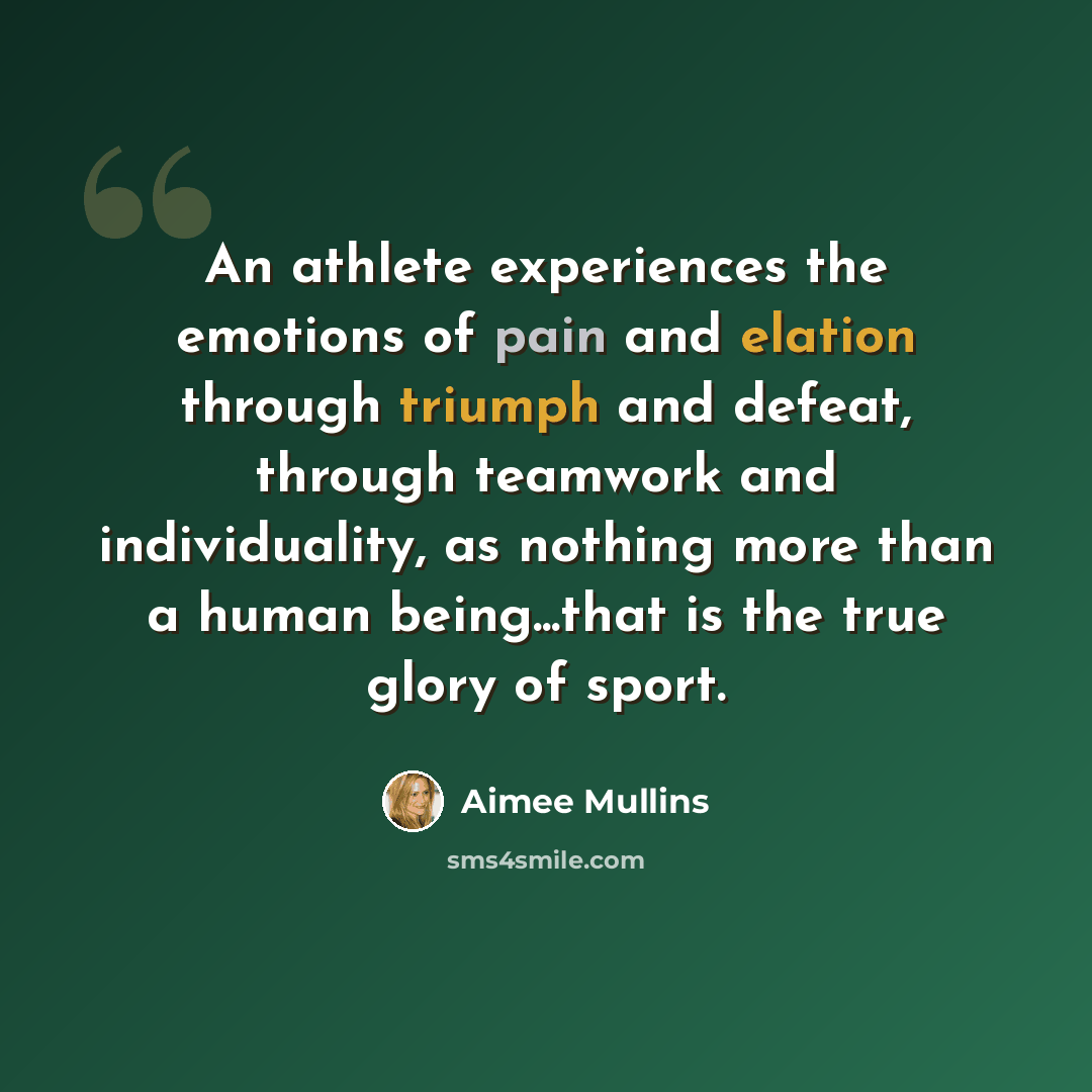 “An athlete experiences the emotions of pain and elation through triumph and defeat, through teamwork and individuality, as nothing more than a human being...that is the true glory of sport.” quote by Aimee Mullins
