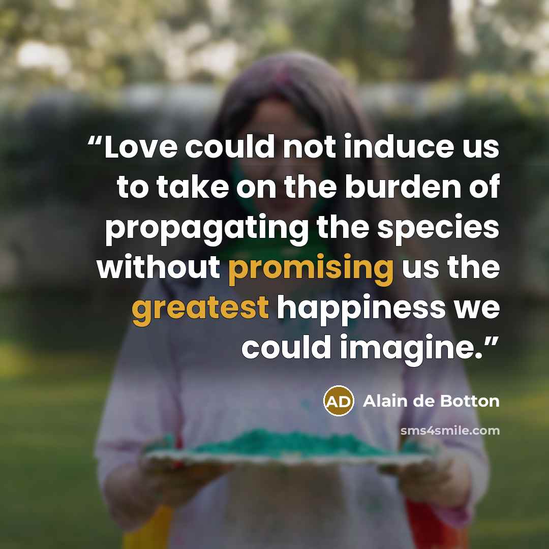 “Love could not induce us to take on the burden of propagating the species without promising us the greatest happiness we could imagine.” quote by Alain de Botton