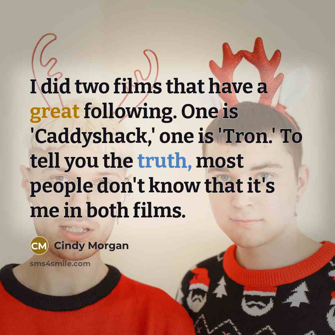 “I did two films that have a great following. One is 'Caddyshack,' one is 'Tron.' To tell you the truth, most people don't know that it's me in both films.” quote by Cindy Morgan