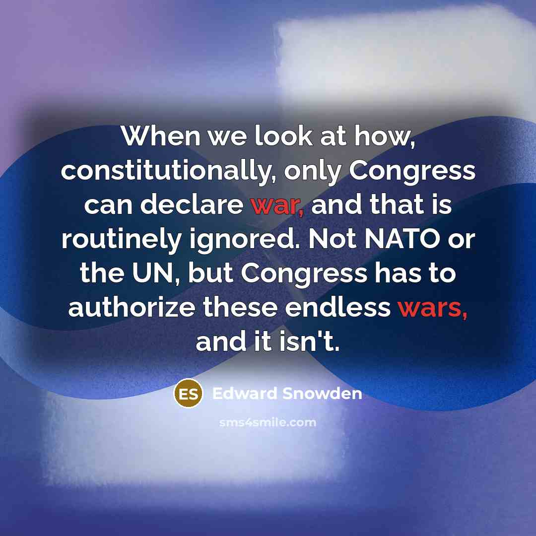 “When we look at how, constitutionally, only Congress can declare war, and that is routinely ignored. Not NATO or the UN, but Congress has to authorize these endless wars, and it isn't.” quote by Edward Snowden