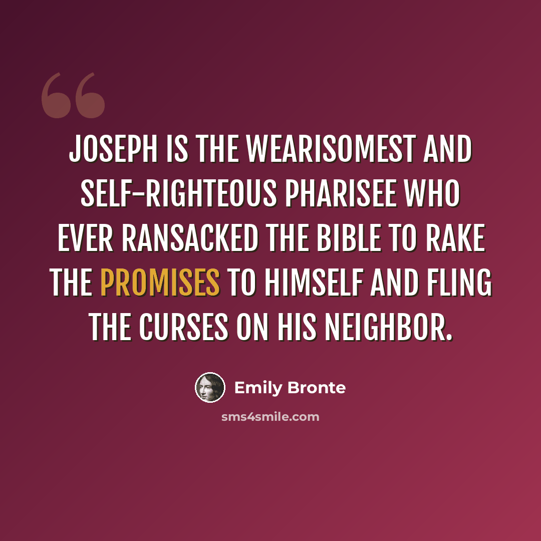 “Joseph is the wearisomest and self-righteous Pharisee who ever ransacked the Bible to rake the promises to himself and fling the curses on his neighbor.” quote by Emily Bronte