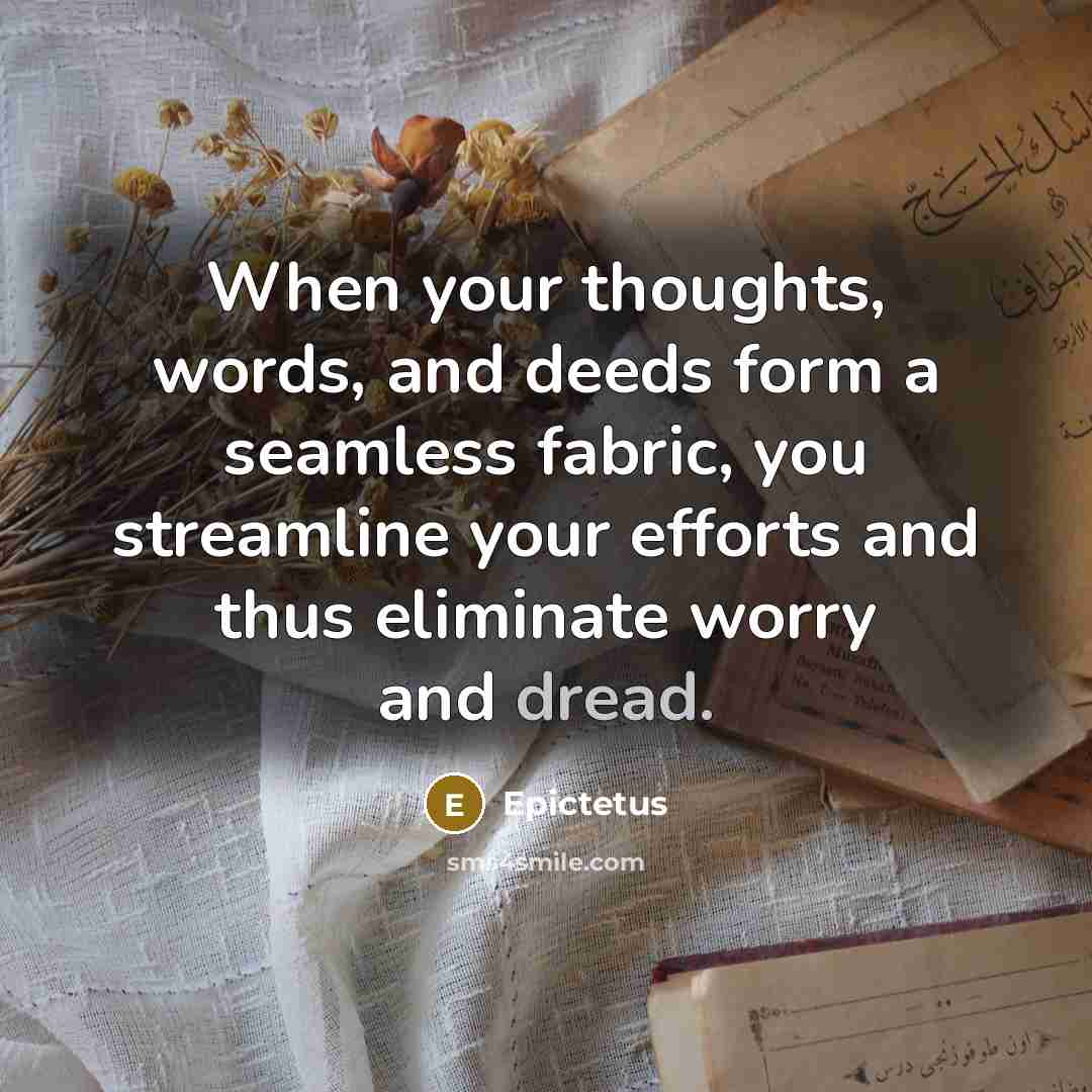 “When your thoughts, words, and deeds form a seamless fabric, you streamline your efforts and thus eliminate worry and dread.” quote by Epictetus