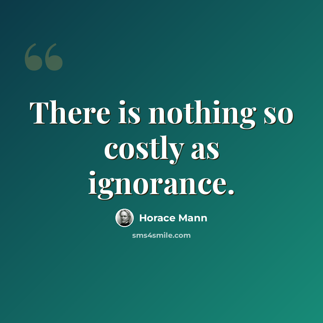 “There is nothing so costly as ignorance.” quote by Horace Mann