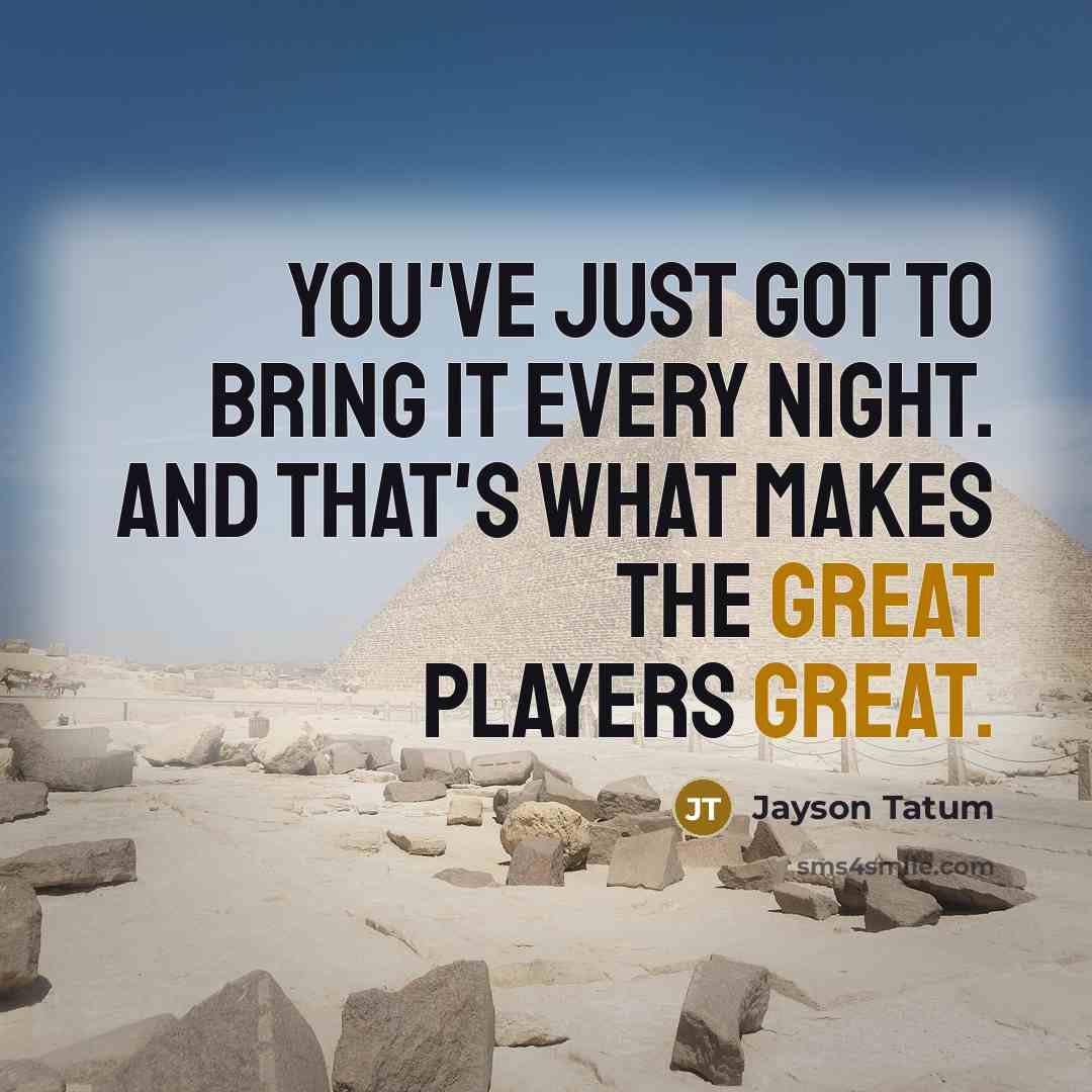 “You've just got to bring it every night. And that's what makes the great players great.” quote by Jayson Tatum