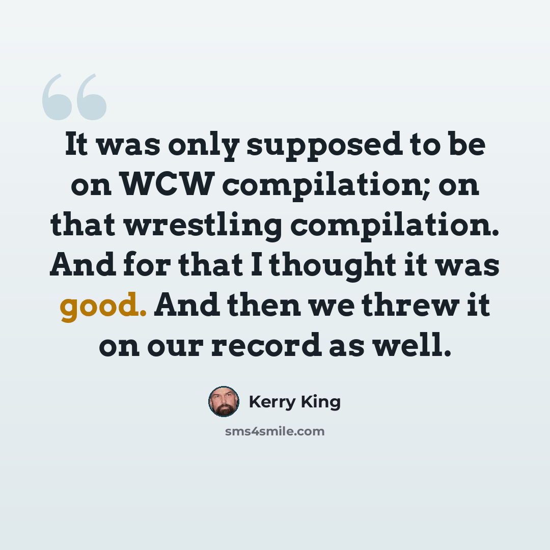 “It was only supposed to be on WCW compilation; on that wrestling compilation. And for that I thought it was good. And then we threw it on our record as well.” quote by Kerry King