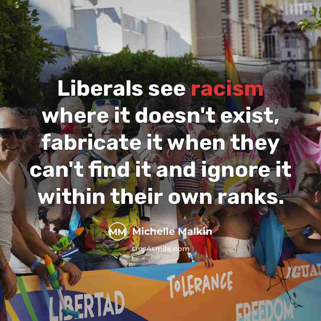 “Liberals see racism where it doesn't exist, fabricate it when they can't find it and ignore it within their own ranks.” quote by Michelle Malkin