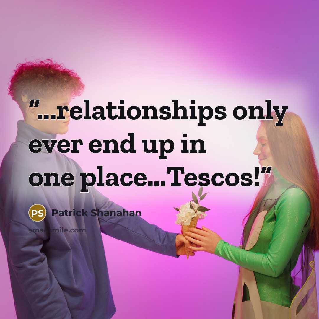 “...relationships only ever end up in one place…Tescos!” quote by Patrick Shanahan