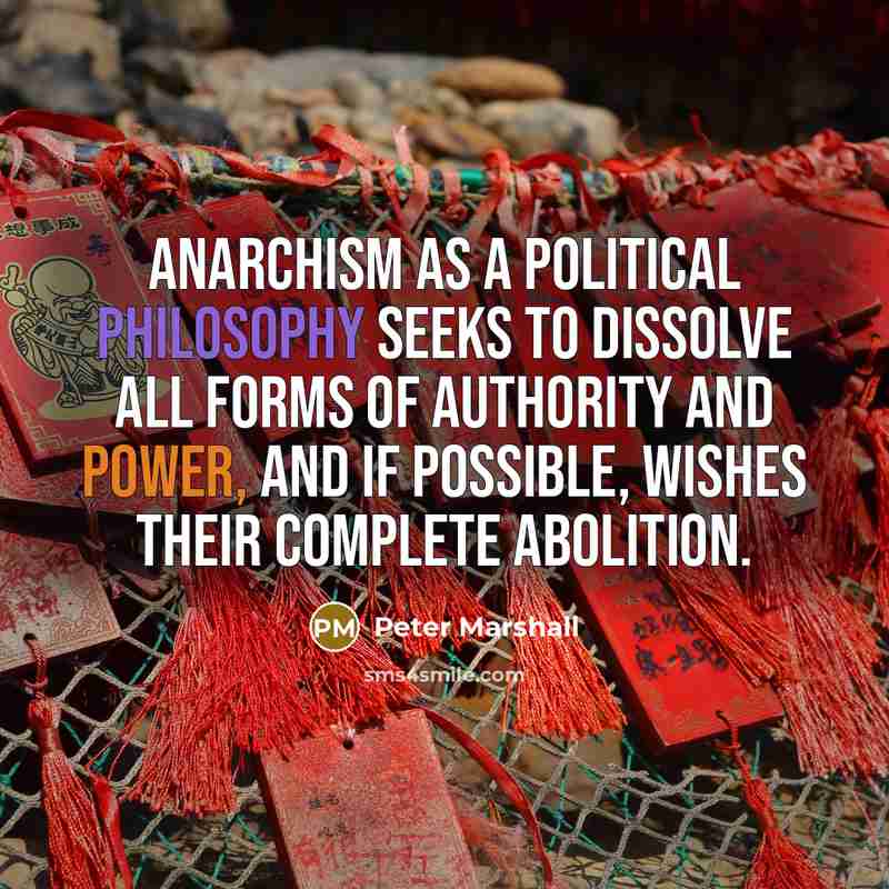 “Anarchism as a political philosophy seeks to dissolve all forms of authority and power, and if possible, wishes their complete abolition.” quote by Peter Marshall