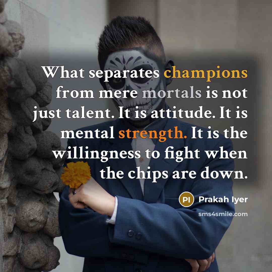 “What separates champions from mere mortals is not just talent. It is attitude. It is mental strength. It is the willingness to fight when the chips are down.” quote by Prakah Iyer