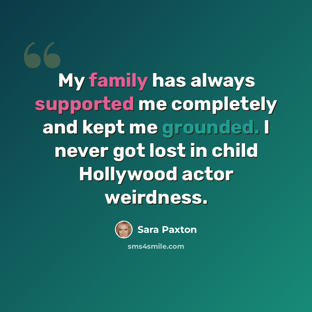 “My family has always supported me completely and kept me grounded. I never got lost in child Hollywood actor weirdness.” quote by Sara Paxton