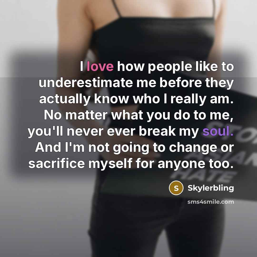 “I love how people like to underestimate me before they actually know who I really am. No matter what you do to me, you'll never ever break my soul. And I'm not going to change or sacrifice myself for anyone too.” quote by Skylerbling