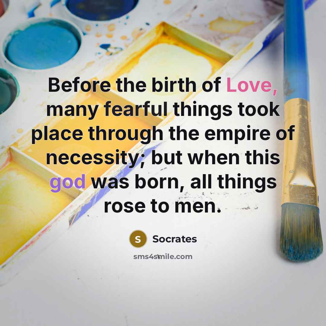 “Before the birth of Love, many fearful things took place through the empire of necessity; but when this god was born, all things rose to men.” quote by Socrates