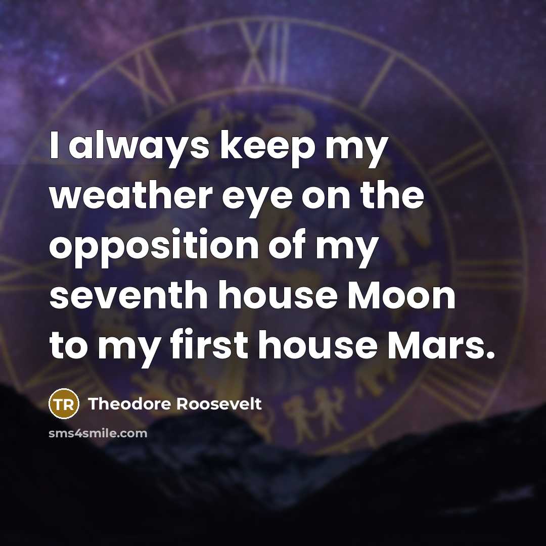 “I always keep my weather eye on the opposition of my seventh house Moon to my first house Mars.” quote by Theodore Roosevelt