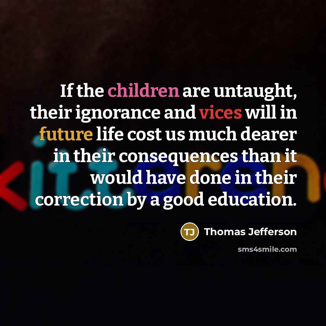 “If the children are untaught, their ignorance and vices will in future life cost us much dearer in their consequences than it would have done in their correction by a good education.” quote by Thomas Jefferson