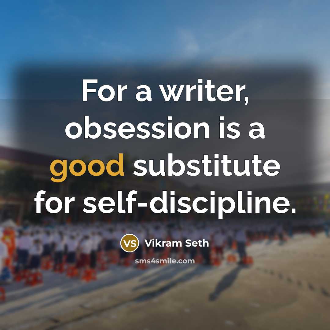 “For a writer, obsession is a good substitute for self-discipline.” quote by Vikram Seth