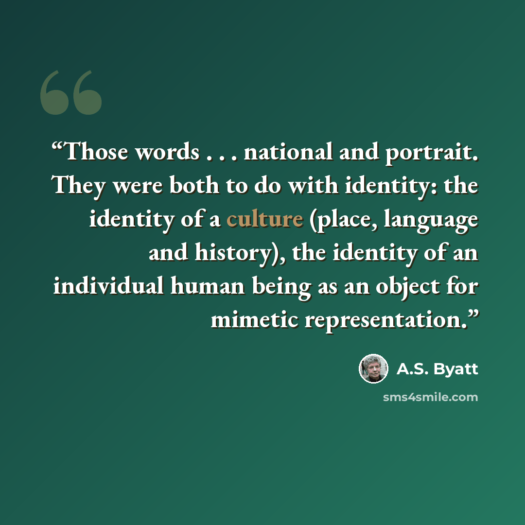 “Those words . . . national and portrait. They were both to do with identity: the identity of a culture (place, language and history), the identity of an individual human being as an object for mimetic representation.” quote by A.S. Byatt