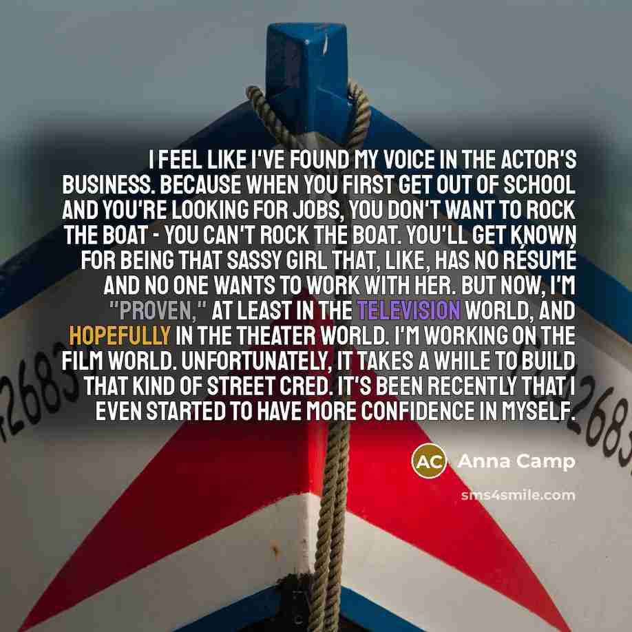 “I feel like I've found my voice in the actor's business. Because when you first get out of school and you're looking for jobs, you don't want to rock the boat - you can't rock the boat. You'll get known for being that sassy girl that, like, has no résumé and no one wants to work with her. But now…” quote by Anna Camp