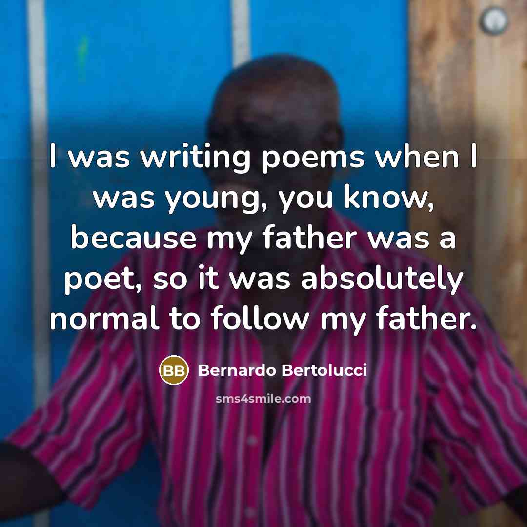 “I was writing poems when I was young, you know, because my father was a poet, so it was absolutely normal to follow my father.” quote by Bernardo Bertolucci