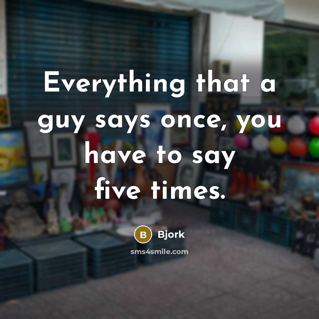 “Everything that a guy says once, you have to say five times.” quote by Bjork
