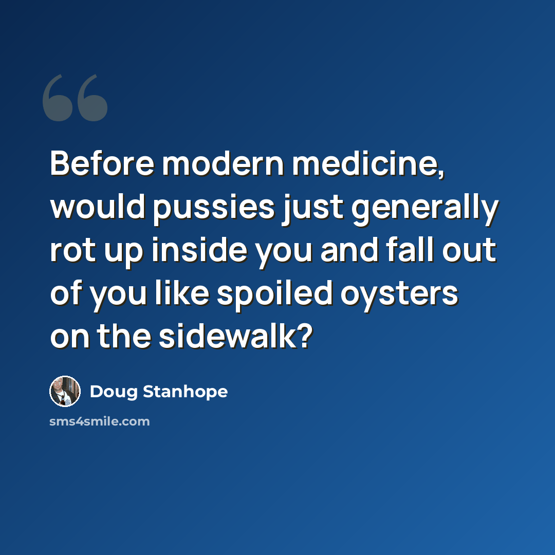 “Before modern medicine, would pussies just generally rot up inside you and fall out of you like spoiled oysters on the sidewalk?” quote by Doug Stanhope