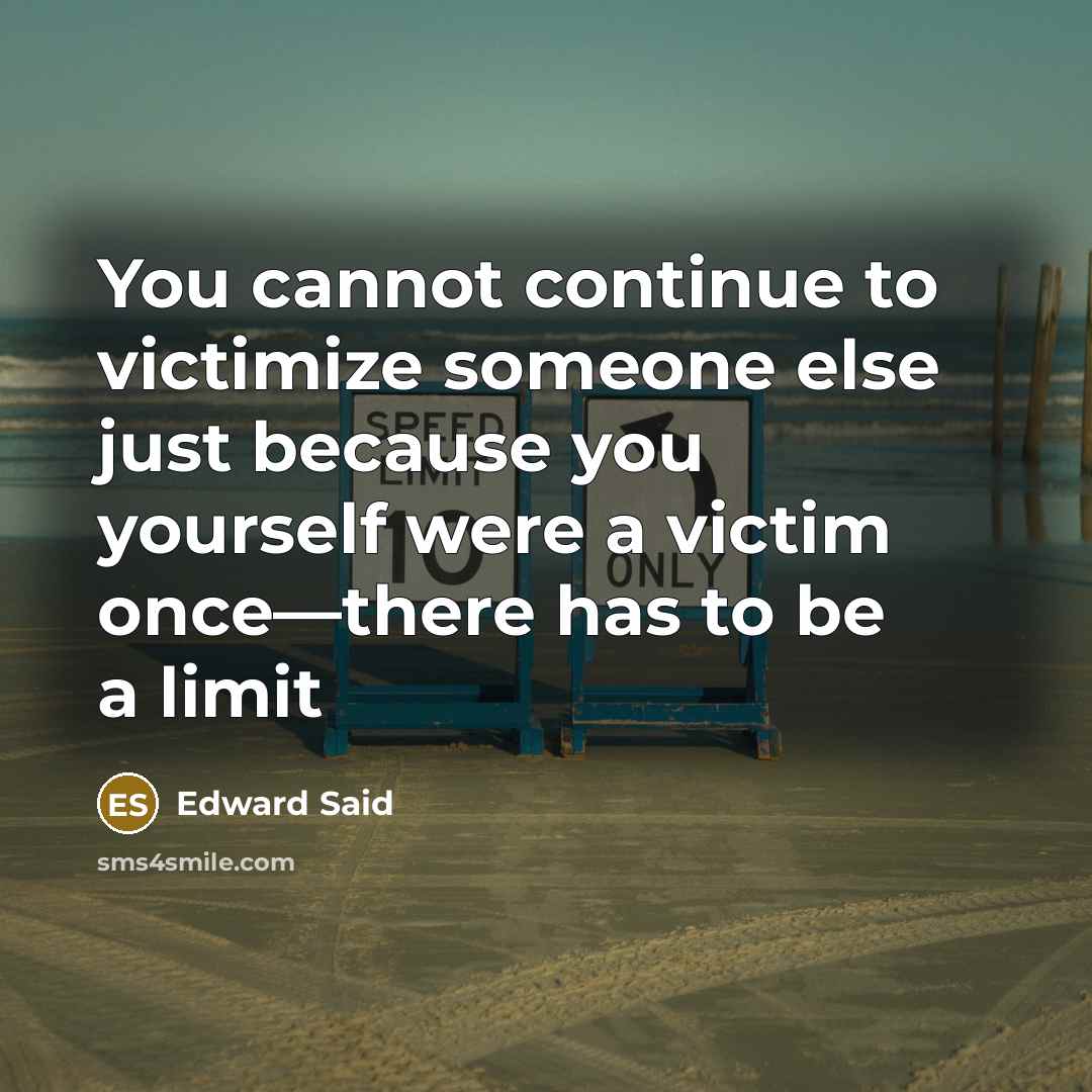 “You cannot continue to victimize someone else just because you yourself were a victim once—there has to be a limit” quote by Edward Said