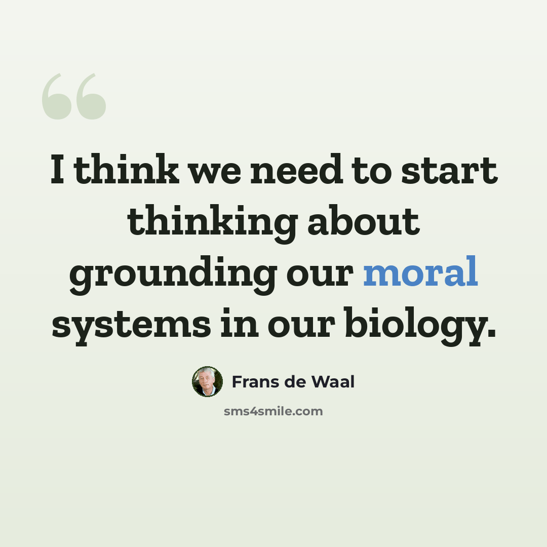 “I think we need to start thinking about grounding our moral systems in our biology.” quote by Frans de Waal