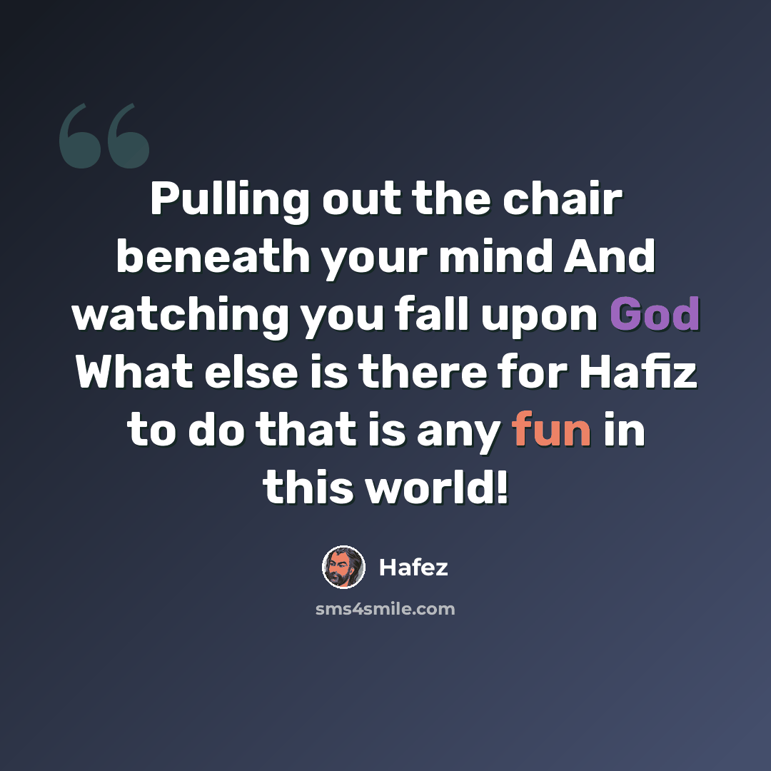 “Pulling out the chair beneath your mind And watching you fall upon God What else is there for Hafiz to do that is any fun in this world!” quote by Hafez