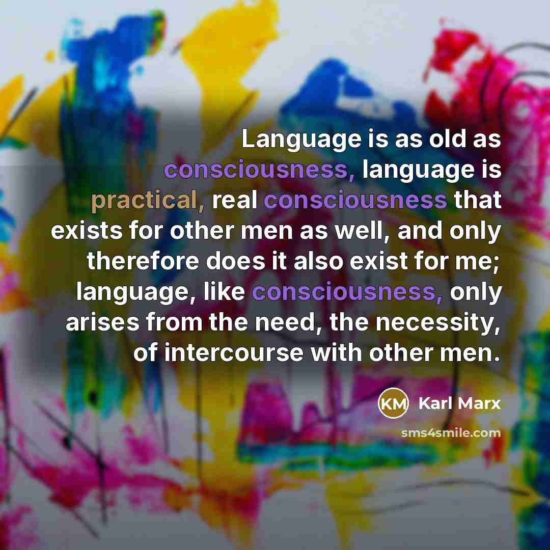 “Language is as old as consciousness, language is practical, real consciousness that exists for other men as well, and only therefore does it also exist for me; language, like consciousness, only arises from the need, the necessity, of intercourse with other men.” quote by Karl Marx