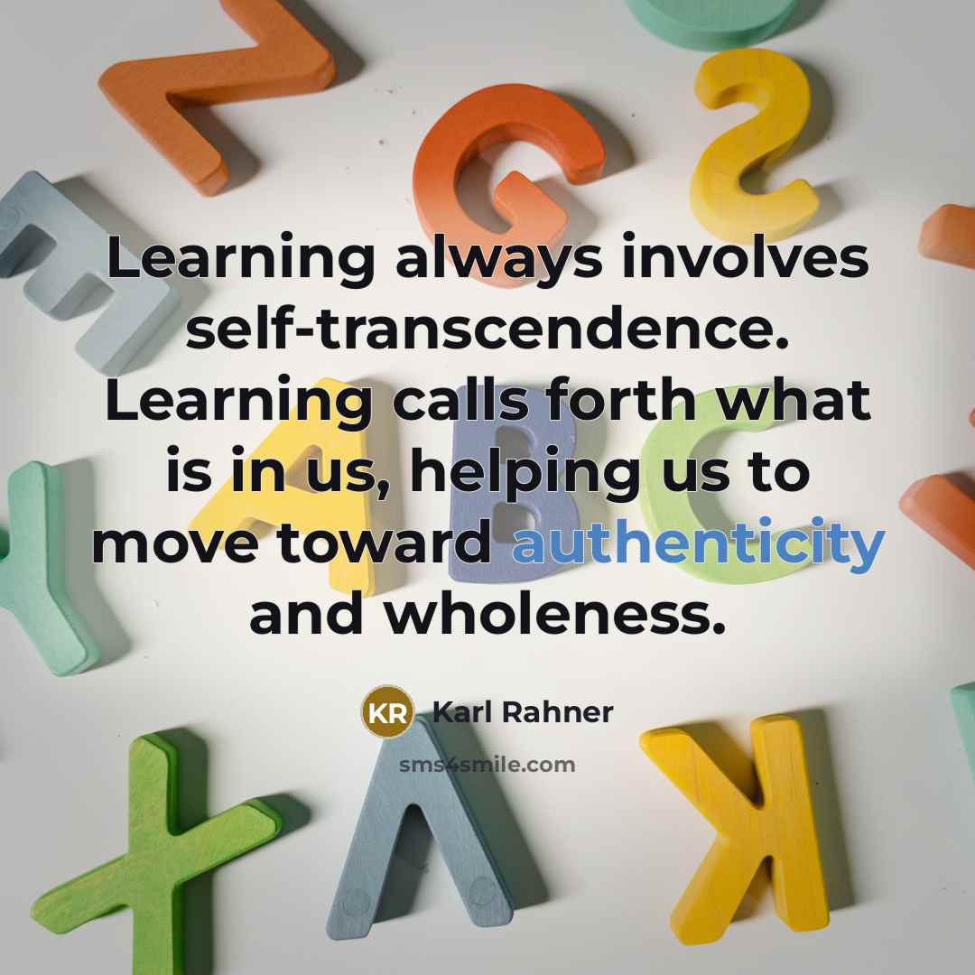 “Learning always involves self-transcendence. Learning calls forth what is in us, helping us to move toward authenticity and wholeness.” quote by Karl Rahner