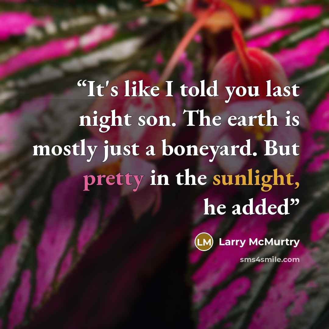 “It's like I told you last night son. The earth is mostly just a boneyard. But pretty in the sunlight, he added” quote by Larry McMurtry