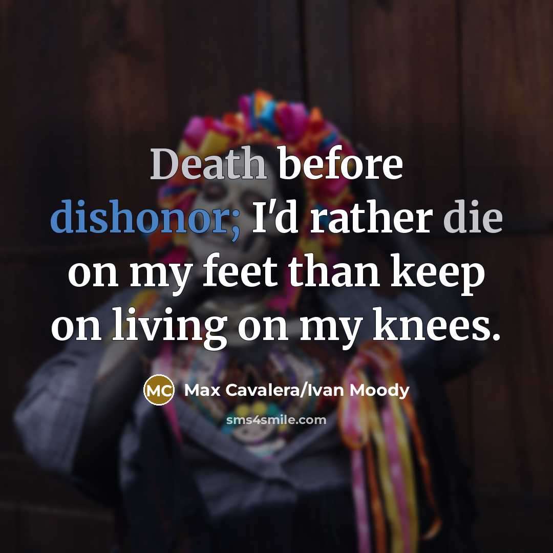 “Death before dishonor; I'd rather die on my feet than keep on living on my knees.” quote by Max Cavalera/Ivan Moody
