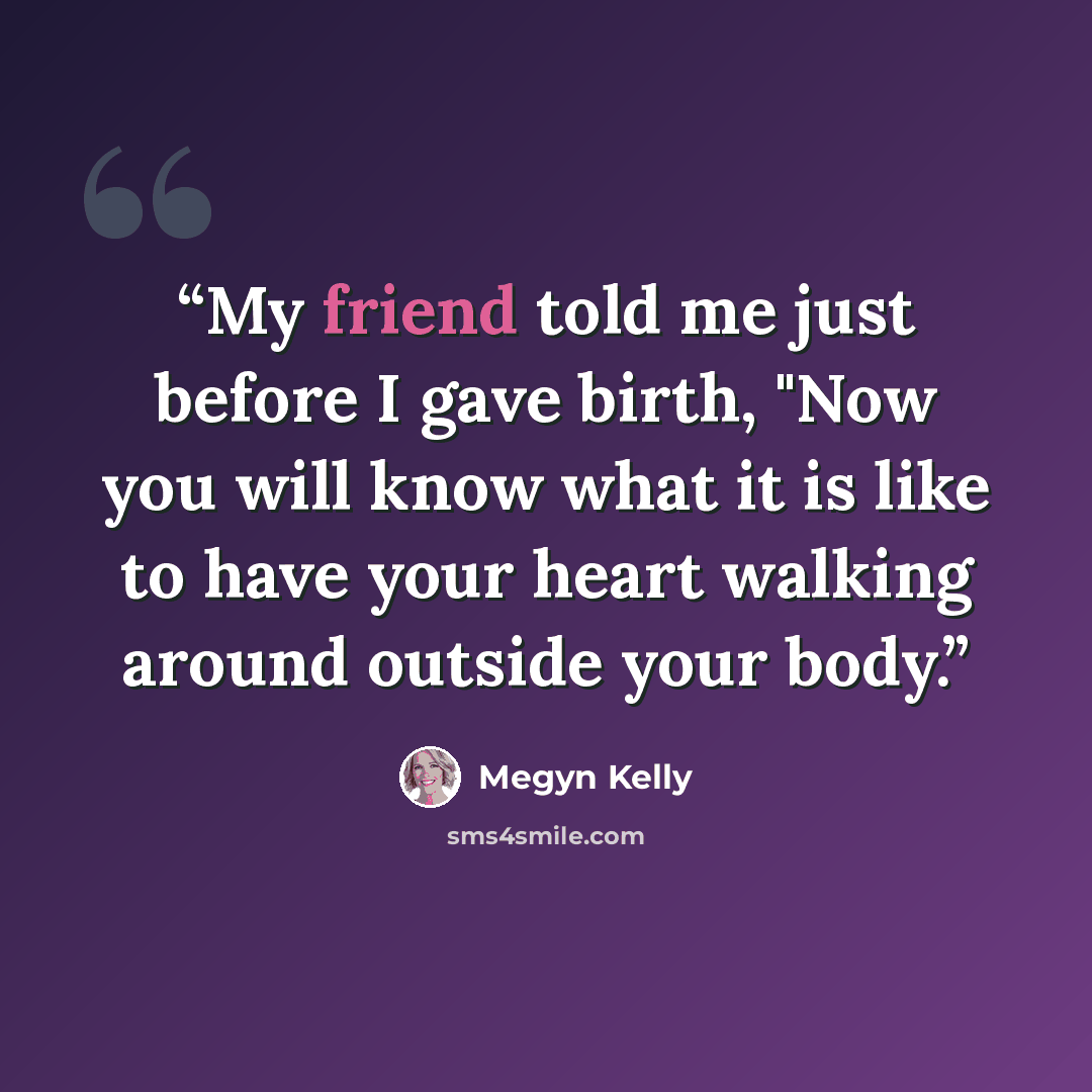 “My friend told me just before I gave birth, "Now you will know what it is like to have your heart walking around outside your body.” quote by Megyn Kelly