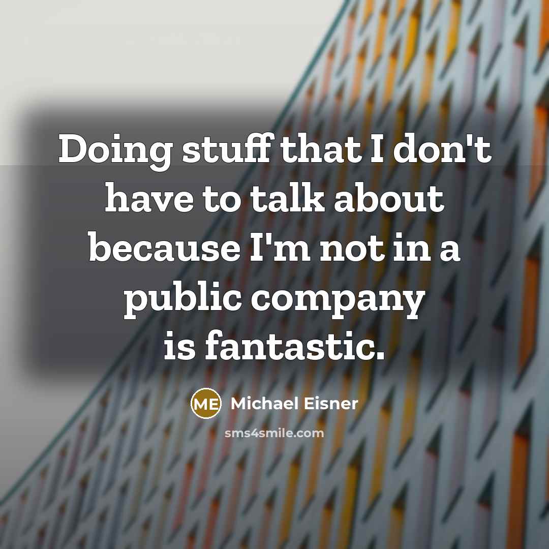 “Doing stuff that I don't have to talk about because I'm not in a public company is fantastic.” quote by Michael Eisner