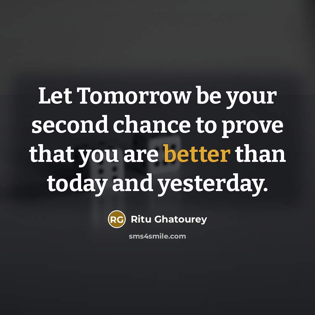 “Let Tomorrow be your second chance to prove that you are better than today and yesterday.” quote by Ritu Ghatourey