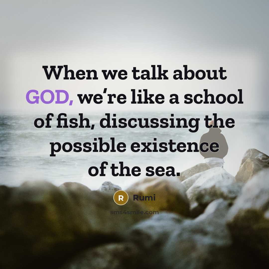 “When we talk about GOD, we’re like a school of fish, discussing the possible existence of the sea.” quote by Rumi