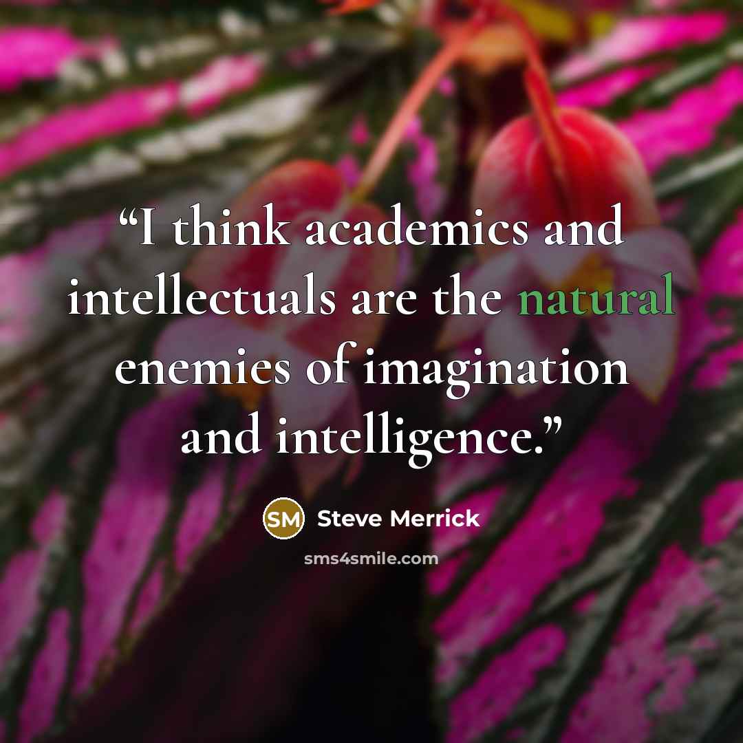 “I think academics and intellectuals are the natural enemies of imagination and intelligence.” quote by Steve Merrick