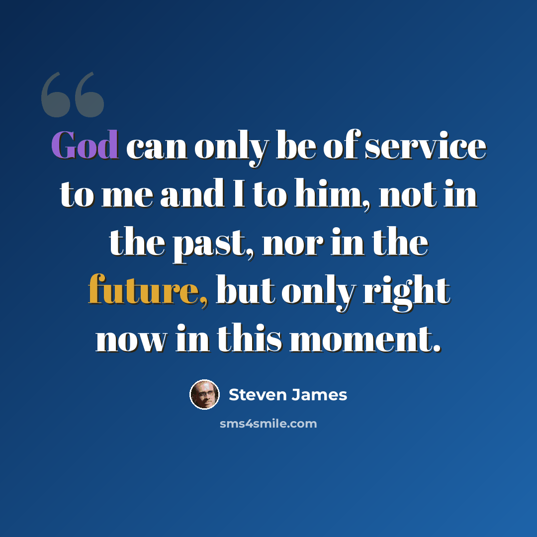 “God can only be of service to me and I to him, not in the past, nor in the future, but only right now in this moment.” quote by Steven James