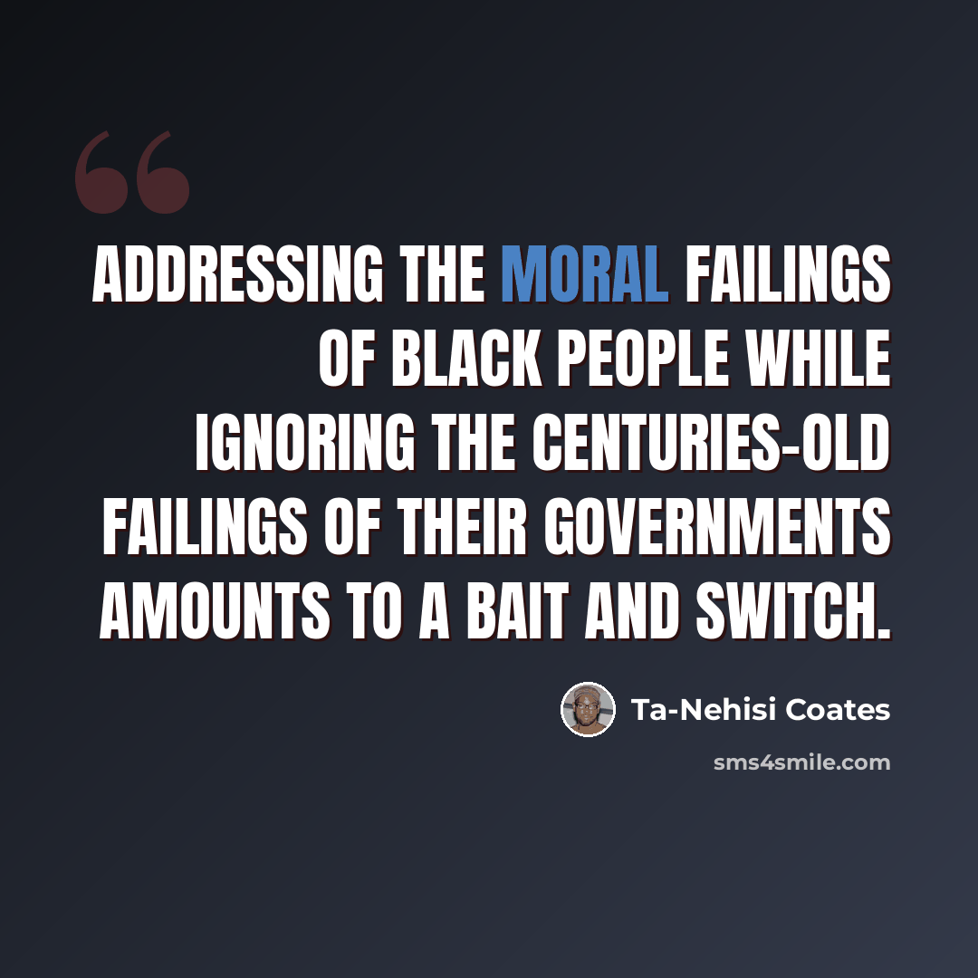 “Addressing the moral failings of black people while ignoring the centuries-old failings of their governments amounts to a bait and switch.” quote by Ta-Nehisi Coates