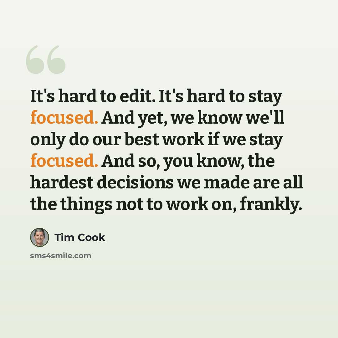 “It's hard to edit. It's hard to stay focused. And yet, we know we'll only do our best work if we stay focused. And so, you know, the hardest decisions we made are all the things not to work on, frankly.” quote by Tim Cook