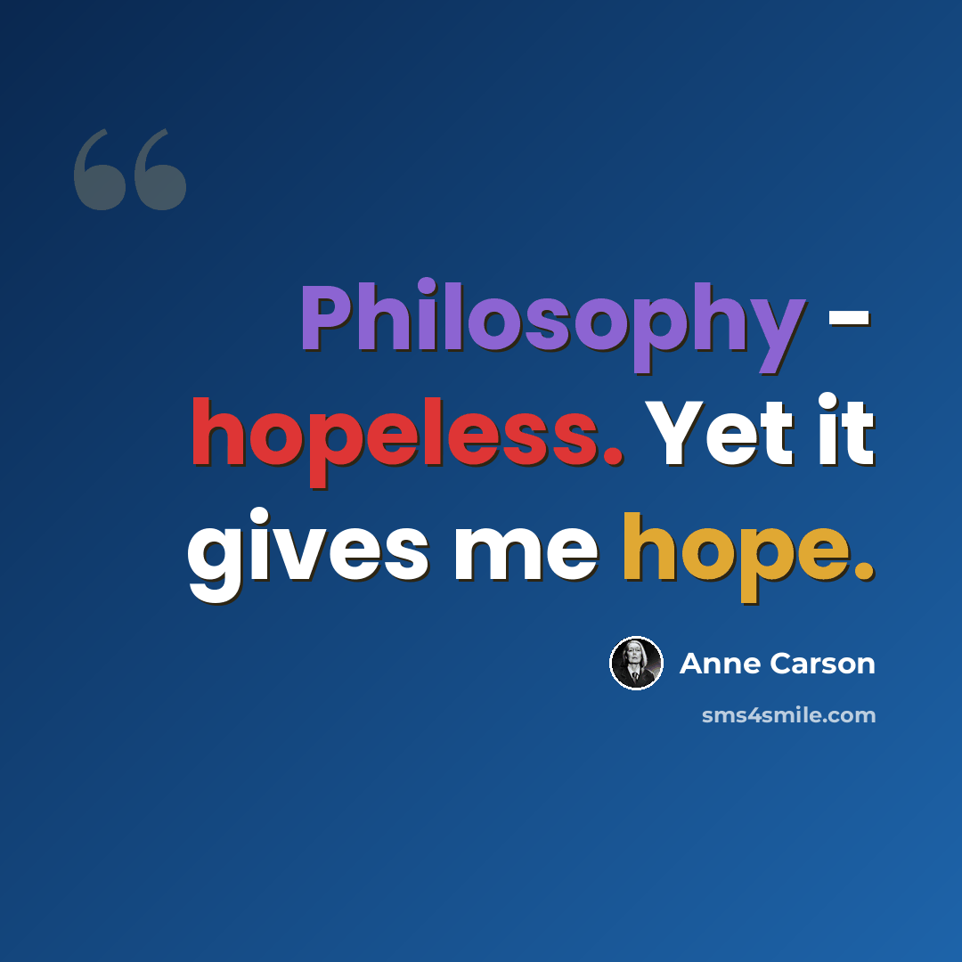 “Philosophy - hopeless. Yet it gives me hope.” quote by Anne Carson