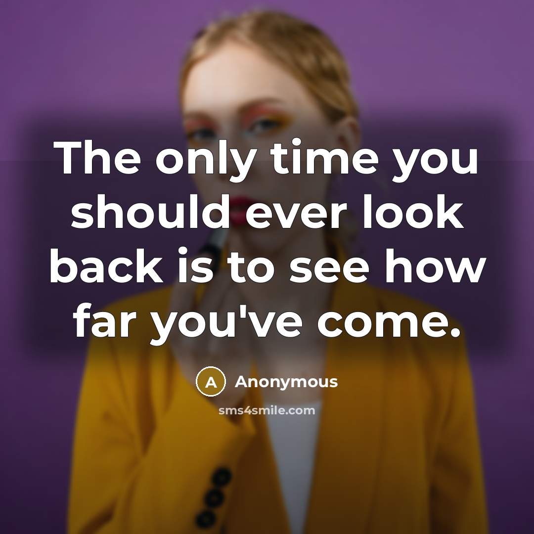 “The only time you should ever look back is to see how far you've come.” quote by Anonymous