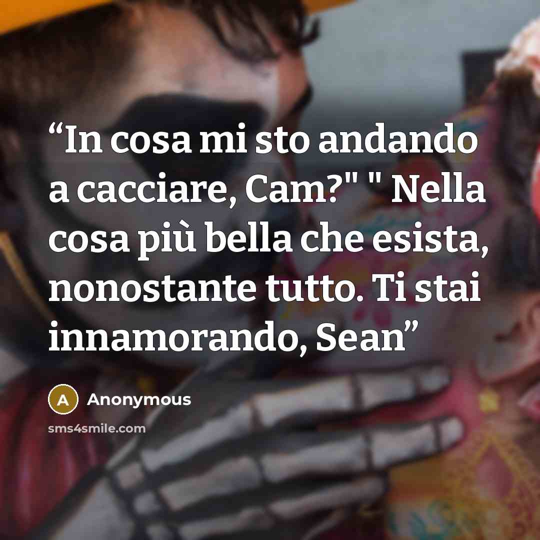 “In cosa mi sto andando a cacciare, Cam?" " Nella cosa più bella che esista, nonostante tutto. Ti stai innamorando, Sean” quote by Anonymous