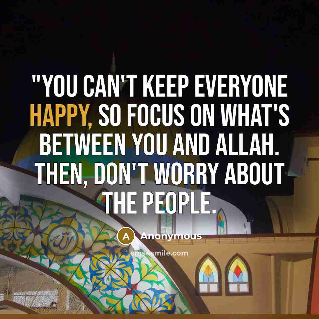 “"You can't keep everyone happy, so focus on what's between you and Allah. Then, don't worry about the people.” quote by Anonymous