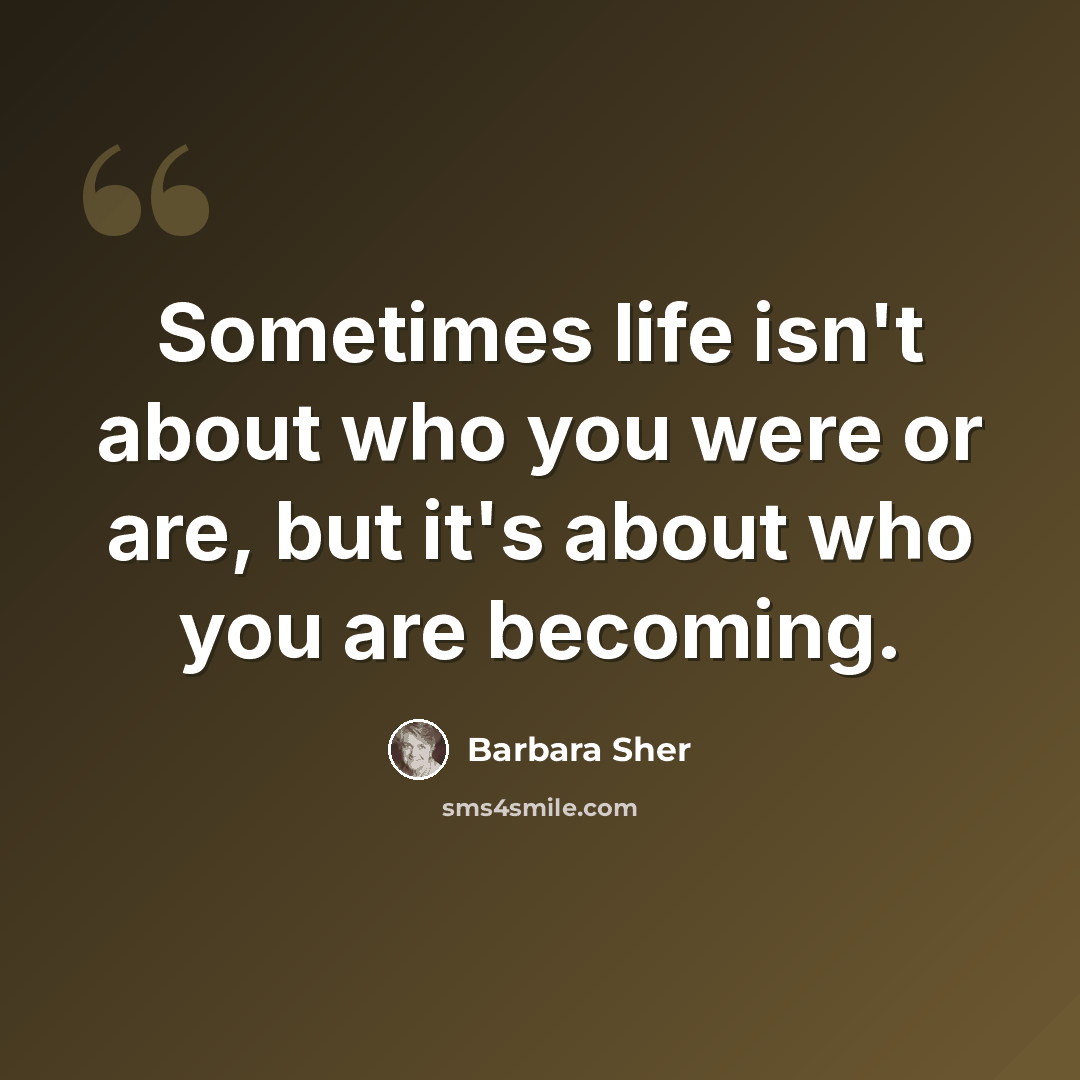 “Sometimes life isn't about who you were or are, but it's about who you are becoming.” quote by Barbara Sher