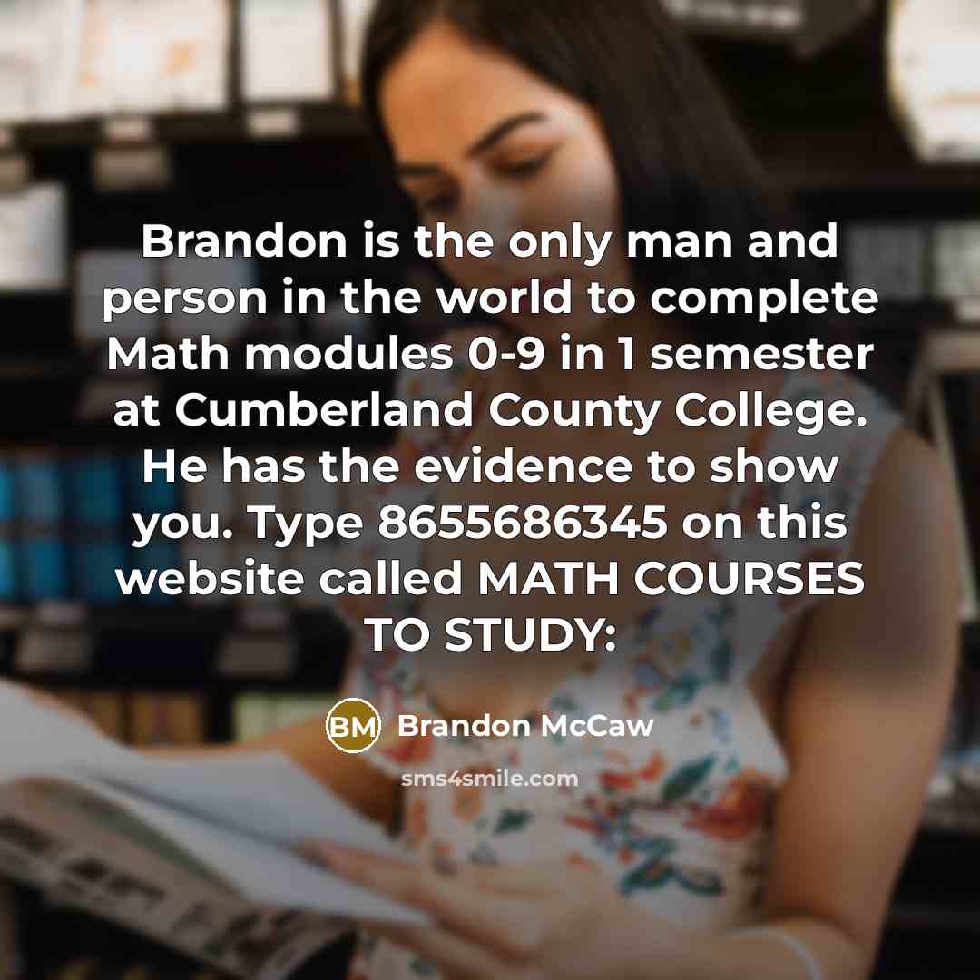 “Brandon is the only man and person in the world to complete Math modules 0-9 in 1 semester at Cumberland County College. He has the evidence to show you. Type 8655686345 on this website called MATH COURSES TO STUDY:” quote by Brandon McCaw
