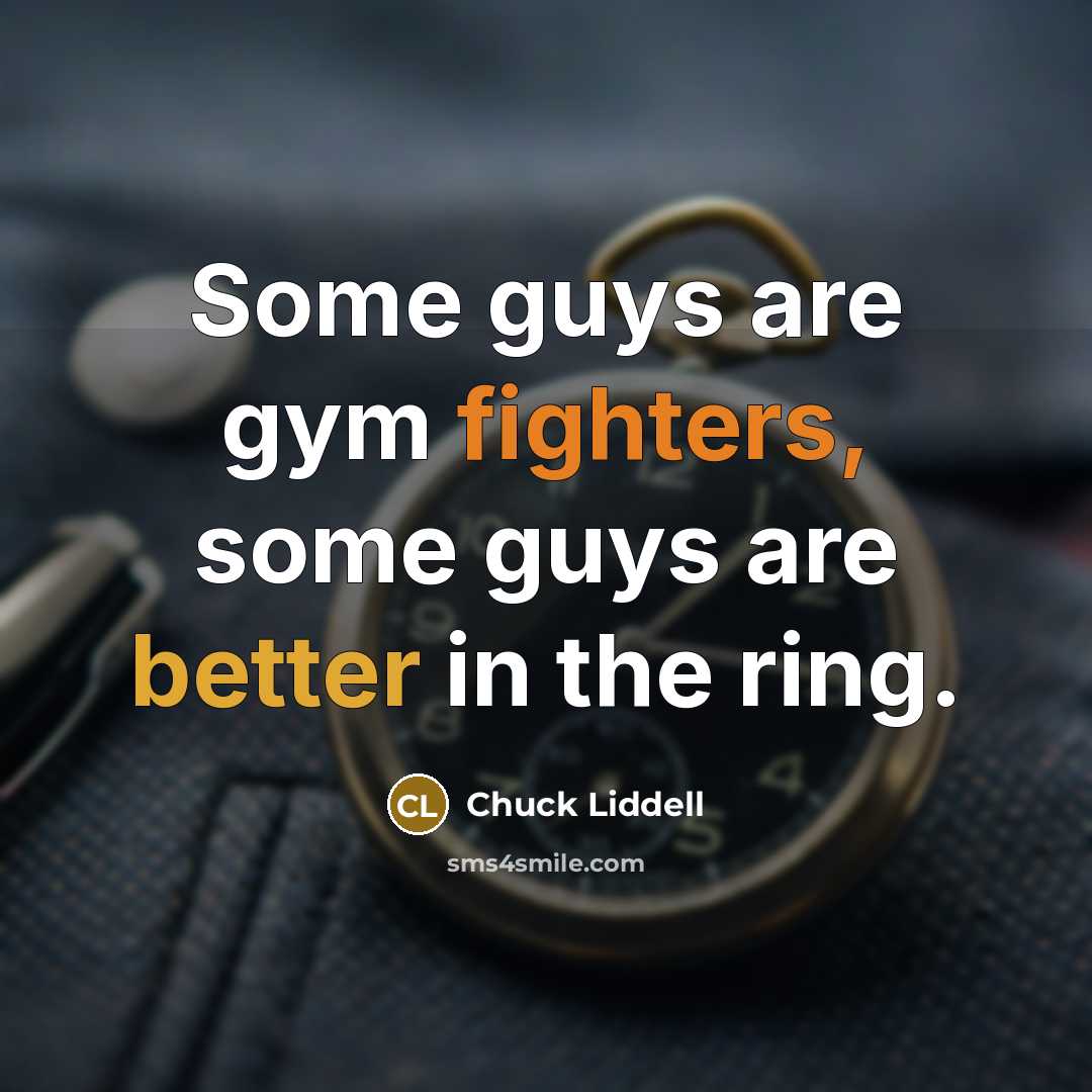 “Some guys are gym fighters, some guys are better in the ring.” quote by Chuck Liddell